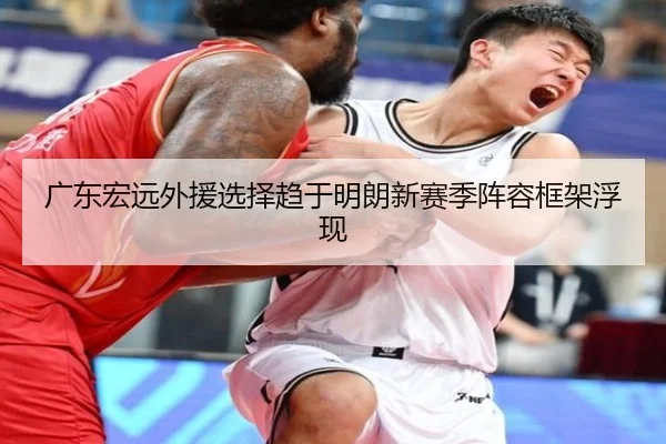 广东宏远外援选择趋于明朗新赛季阵容框架浮现