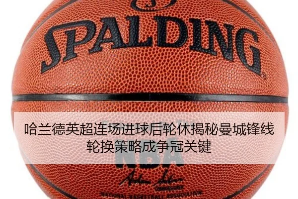 哈兰德英超连场进球后轮休揭秘曼城锋线轮换策略成争冠关键