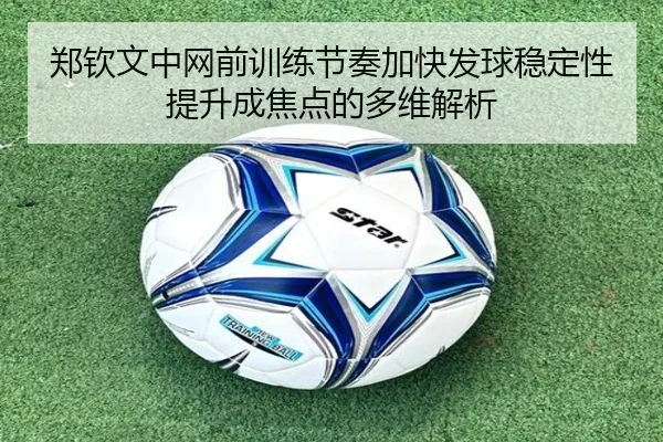 郑钦文中网前训练节奏加快发球稳定性提升成焦点的多维解析